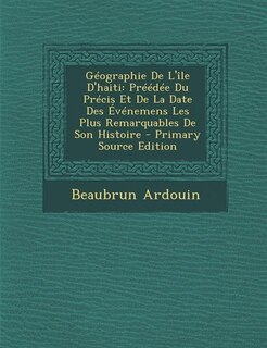 Géographie De L'île D'haiti: Préédée Du Précis Et De La Date Des Événemens Les Plus Remarquables De Son Histoire