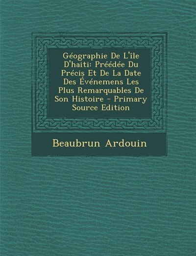 Géographie De L'île D'haiti: Préédée Du Précis Et De La Date Des Événemens Les Plus Remarquables De Son Histoire