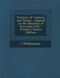 Practice of Cookery and Pastry, Adapted to the Business of Everyday Life - Primary Source Edition