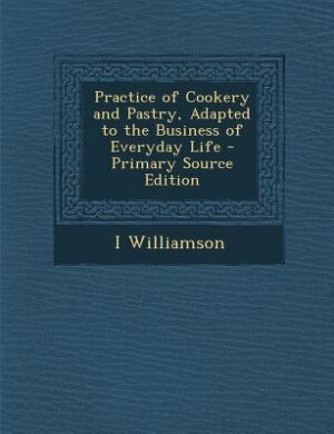 Practice of Cookery and Pastry, Adapted to the Business of Everyday Life - Primary Source Edition