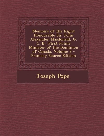 Memoirs of the Right Honourable Sir John Alexander Macdonald, G. C. B., First Prime Minister of the Dominion of Canada, Volume 2 - Primary Source Edition