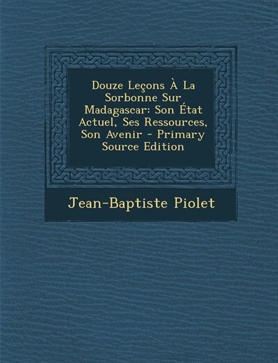 Douze Leçons À La Sorbonne Sur Madagascar: Son État Actuel, Ses Ressources, Son Avenir - Primary Source Edition