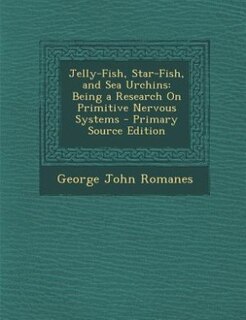Jelly-Fish, Star-Fish, and Sea Urchins: Being a Research On Primitive Nervous Systems - Primary Source Edition