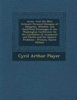 Arms--And the Men: Intimate Personal Glimpses of Delegates, Attachés, and Unofficial Personages at the Washington Conf