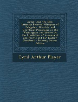 Arms--And the Men: Intimate Personal Glimpses of Delegates, Attachés, and Unofficial Personages at the Washington Conf