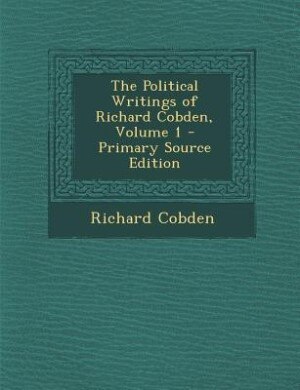 The Political Writings of Richard Cobden, Volume 1 - Primary Source Edition