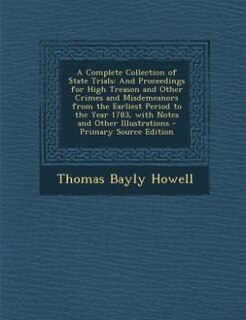 A Complete Collection of State Trials: And Proceedings for High Treason and Other Crimes and Misdemeanors from the Earliest Period to the