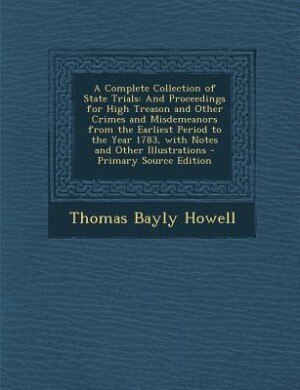 A Complete Collection of State Trials: And Proceedings for High Treason and Other Crimes and Misdemeanors from the Earliest Period to the