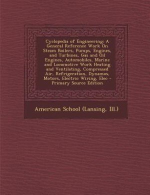 Cyclopedia of Engineering: A General Reference Work On Steam Boilers, Pumps, Engines, and Turbines, Gas and Oil Engines, Autom