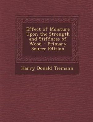 Effect of Moisture Upon the Strength and Stiffness of Wood - Primary Source Edition