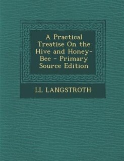 A Practical Treatise On the Hive and Honey-Bee - Primary Source Edition