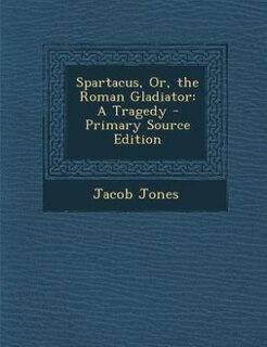 Spartacus, Or, the Roman Gladiator: A Tragedy - Primary Source Edition