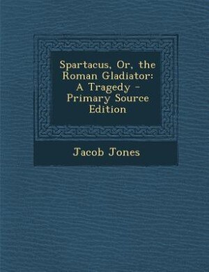 Spartacus, Or, the Roman Gladiator: A Tragedy - Primary Source Edition