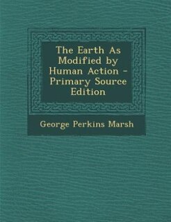 The Earth As Modified by Human Action - Primary Source Edition