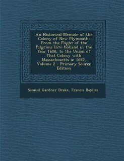 An Historical Memoir of the Colony of New Plymouth: From the Flight of the Pilgrims Into Holland in the Year 1608, to the Union of That Colony with Mas