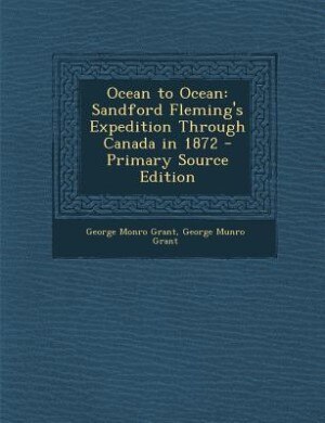 Ocean to Ocean: Sandford Fleming's Expedition Through Canada in 1872 - Primary Source Edition