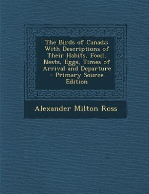 The Birds of Canada: With Descriptions of Their Habits, Food, Nests, Eggs, Times of Arrival and Departure - Primary Sour