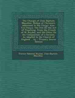 The Charges of Jean Baptiste Massillon, Bishop of Clermont, Addressed to His Clergy: Also, Two Essays: The One On the Art of Preaching, from the French of M. Reybaz, and the Other On t by Étienne Salomon Reybaz
