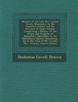 Memoir of the Late Rev. Lemuel Covell, Missionary to the Tuscarora Indians and the Province of Upper Canada: Comprising a History of the Origin and Progress of Missionary Operations in the Shaftsbury Baptist