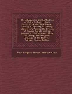 The Adventures and Sufferings of John R. Jewitt: Only Survivor of the Ship Boston, During a Captivity of Nearly Three Years Among the Savages of Noo