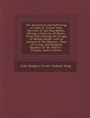 The Adventures and Sufferings of John R. Jewitt: Only Survivor of the Ship Boston, During a Captivity of Nearly Three Years Among the Savages of Noo