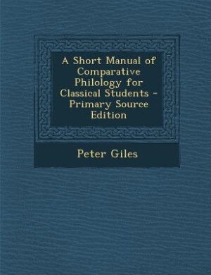 A Short Manual of Comparative Philology for Classical Students - Primary Source Edition