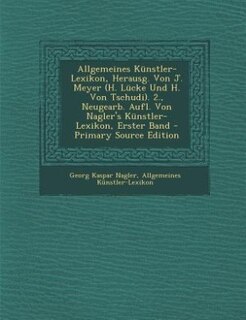Allgemeines Künstler-Lexikon, Herausg. Von J. Meyer (H. Lücke Und H. Von Tschudi). 2., Neugearb. Aufl. Von Nagler's Künstler-Lexikon, Erster Band - Primary Source Edition