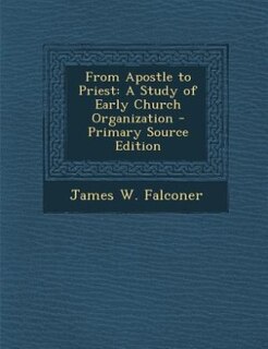 From Apostle to Priest: A Study of Early Church Organization - Primary Source Edition