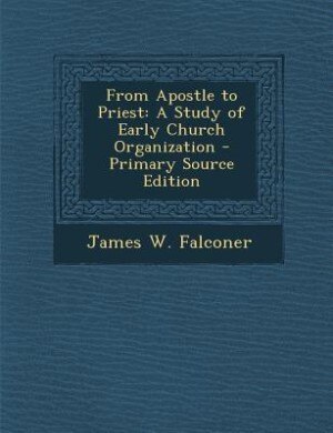 From Apostle to Priest: A Study of Early Church Organization - Primary Source Edition