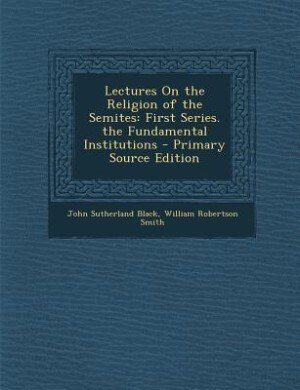 Lectures On the Religion of the Semites: First Series. the Fundamental Institutions - Primary Source Edition