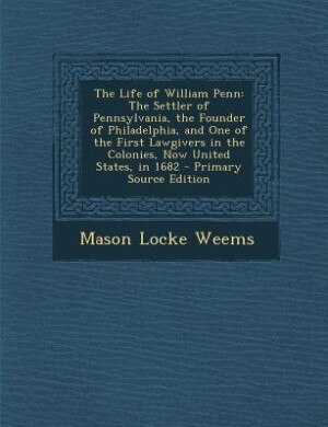 The Life of William Penn: The Settler of Pennsylvania, the Founder of Philadelphia, and One of the First Lawgivers in the Col
