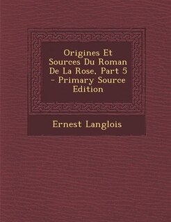 Front cover_Origines Et Sources Du Roman De La Rose, Part 5 - Primary Source Edition