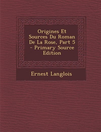 Front cover_Origines Et Sources Du Roman De La Rose, Part 5 - Primary Source Edition