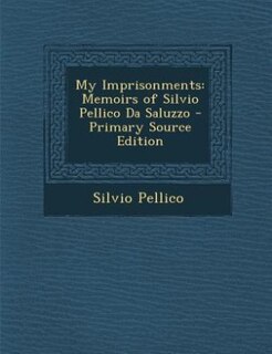 My Imprisonments: Memoirs of Silvio Pellico Da Saluzzo - Primary Source Edition