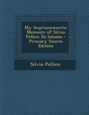 My Imprisonments: Memoirs of Silvio Pellico Da Saluzzo - Primary Source Edition