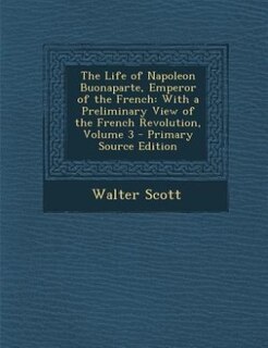 The Life of Napoleon Buonaparte, Emperor of the French: With a Preliminary View of the French Revolution, Volume 3 - Primary Source Edition