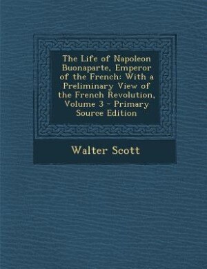 The Life of Napoleon Buonaparte, Emperor of the French: With a Preliminary View of the French Revolution, Volume 3 - Primary Source Edition
