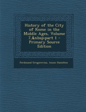 History of the City of Rome in the Middle Ages, Volume 7,&nbsp;part 1 - Primary Source Edition