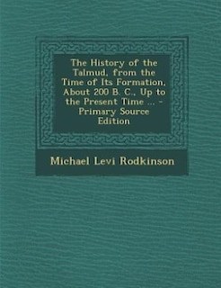 Couverture_The History of the Talmud, from the Time of Its Formation, About 200 B. C., Up to the Present Time ... - Primary Source Edition