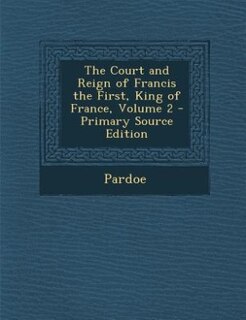 The Court and Reign of Francis the First, King of France, Volume 2 - Primary Source Edition