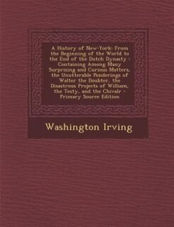 A History of New-York: From the Beginning of the World to the End of the Dutch Dynasty : Containing Among Many Surprising