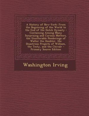 A History of New-York: From the Beginning of the World to the End of the Dutch Dynasty : Containing Among Many Surprising