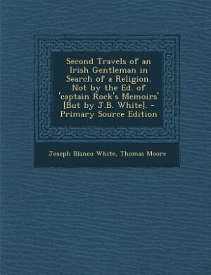 Front cover_Second Travels of an Irish Gentleman in Search of a Religion. Not by the Ed. of 'captain Rock's Memoirs' [But by J.B. White]. - Primary Source Edition