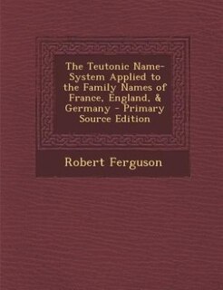 The Teutonic Name-System Applied to the Family Names of France, England, & Germany - Primary Source Edition