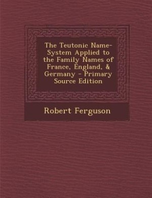 The Teutonic Name-System Applied to the Family Names of France, England, & Germany - Primary Source Edition