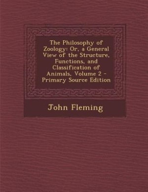 The Philosophy of Zoology: Or, a General View of the Structure, Functions, and Classification of Animals, Volume 2 - Primary S