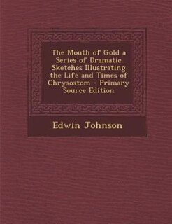 The Mouth of Gold a Series of Dramatic Sketches Illustrating the Life and Times of Chrysostom - Primary Source Edition