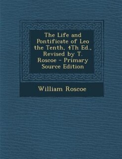 Front cover_The Life and Pontificate of Leo the Tenth, 4Th Ed., Revised by T. Roscoe - Primary Source Edition