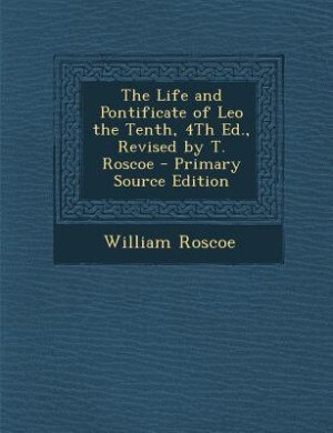 Front cover_The Life and Pontificate of Leo the Tenth, 4Th Ed., Revised by T. Roscoe - Primary Source Edition