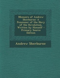 Memoirs of Andrew Sherburne: A Pensioner of the Navy of the Revolution, Written by Himself - Primary Source Edition